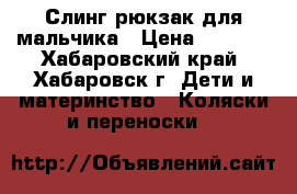 Слинг-рюкзак для мальчика › Цена ­ 1 850 - Хабаровский край, Хабаровск г. Дети и материнство » Коляски и переноски   